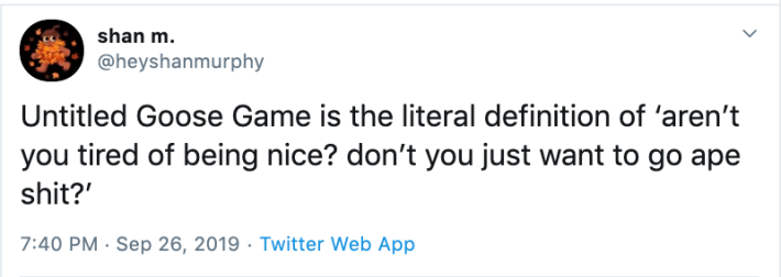 Tweet with the text, "Untitled Goose Game is the literal definition of 'aren't you tired of being nice? don't you just want to go ape shit?'"