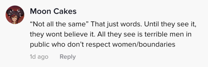"Not all the same' That just words. Until they see it they won't believe it. All they see is terrible men in public who don't respect women/boundaries