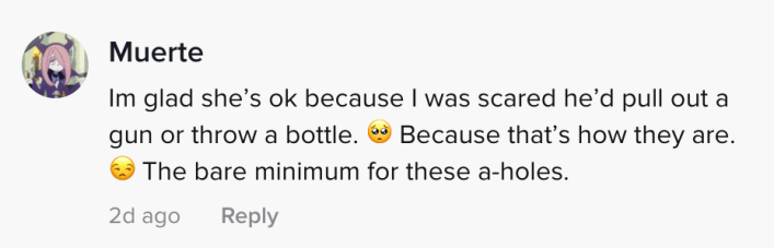 I'm glad she's OK because I was scared he'd pull a gun or throw a bottle. Because that's that's how they are. Bare minimum for these a-holes