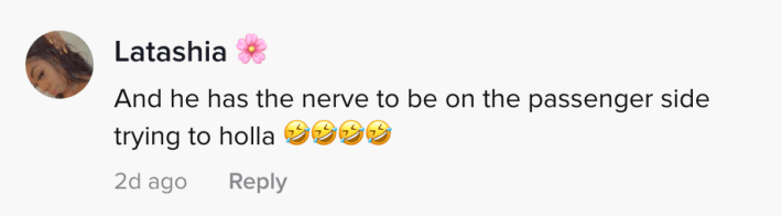 And he has the nerve to be on the passenger side tryna holler