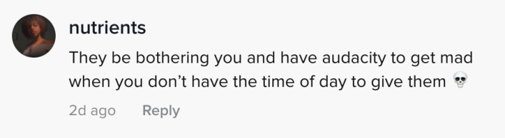 they be bothering you and have the audacity to get mad when you don't have the time of day to give them