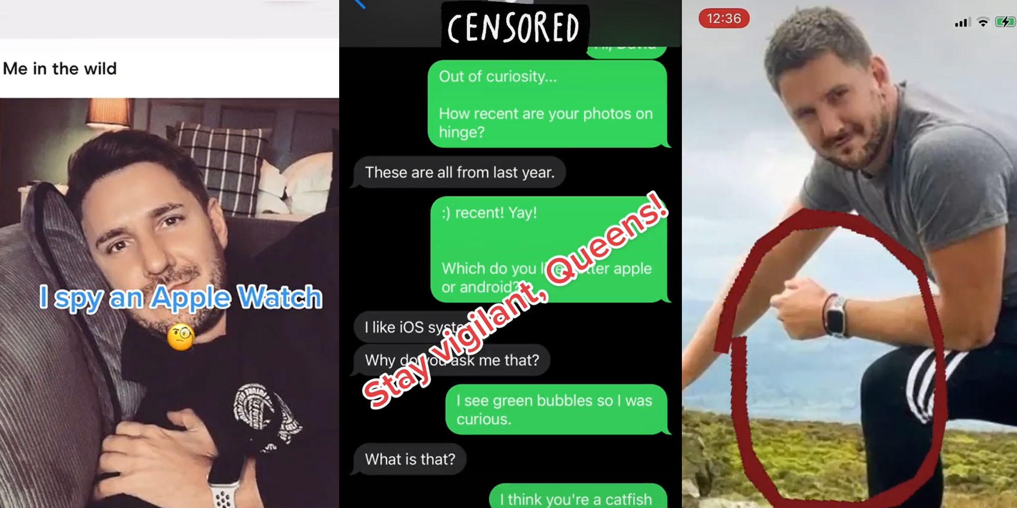 man with applewatch in selfie on dating website caption "I spy an Apple Watch" (l) Text messages saying " Out of curiosity... How recent are your photos on hinge? These are all from last year. :) recent! Yay! Which do you like better apple or android? I like iOS systems why do you ask me that? I see green bubbles so I was curious. What is that? I think you're a catfish" caption "Stay vigilant, Queens!" (c) Man posing in nature with the watch on circled in red (r)