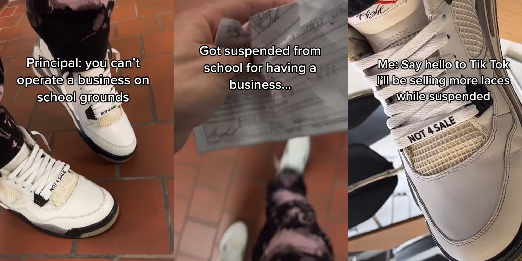 man from feet down sneakers caption "Principal: you can't operate a business on school grounds" (l) Student hand holding paper caption "Got suspended from school for having a business..." (c) Show with custom laces caption " Me: Say hello to TikTok I'll be selling more laces while suspended"(r)