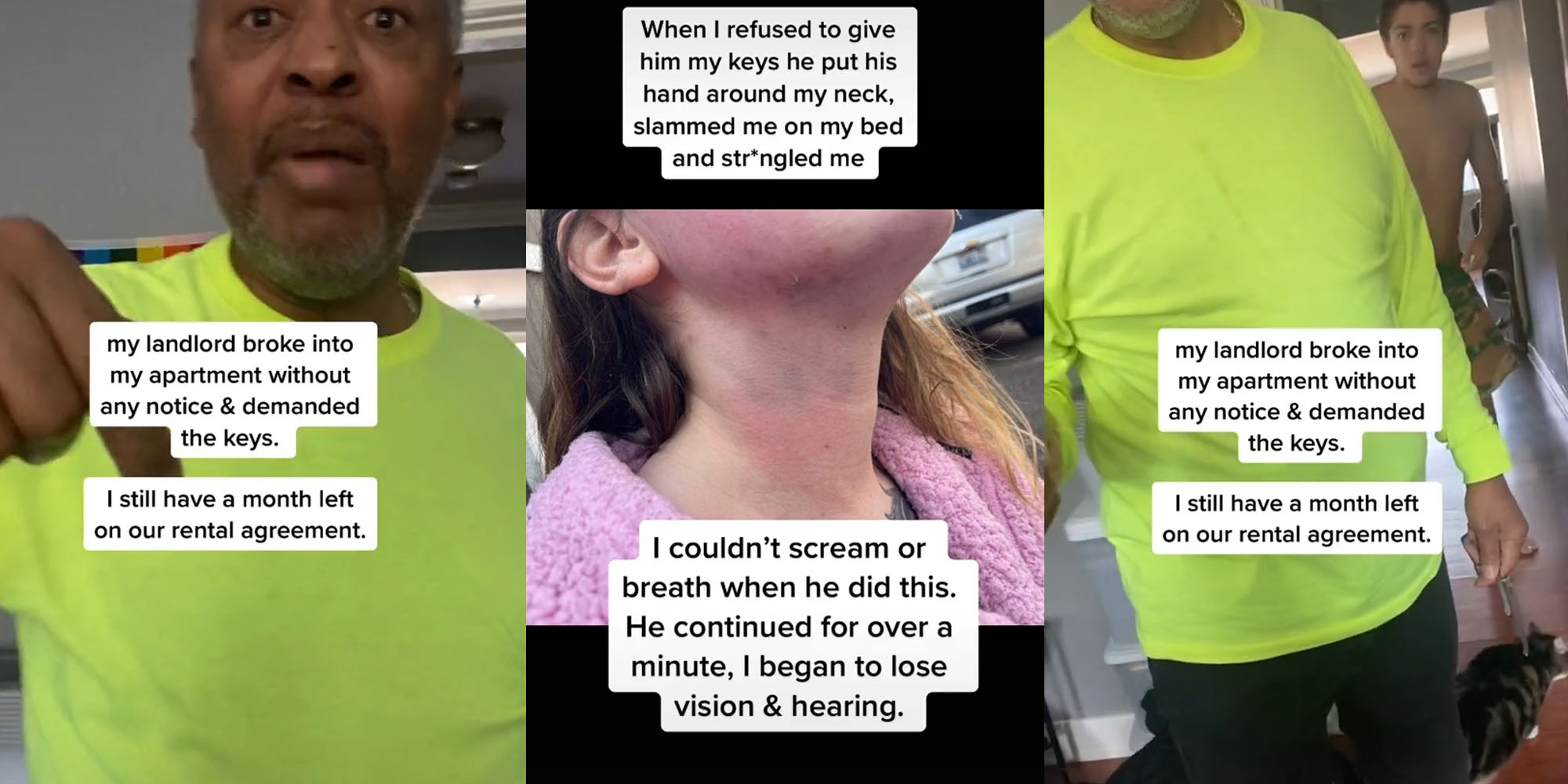 Man with hand up caption "my landlord broke into my apartment without any notice and demanded the keys. I still have a month left on our rental agreement." (l) Woman with marks all over her face and neck caption "When I refused to give him y keys he put his hand around my neck, slammed me on my bed, and strangled me" "I couldn't scream or breath when he did this. He continued for over a minute, I began to lose vision and hearing" (c) Man yelling mouth open with other man behind caption "my landlord broke into my apartment without any notice and demanded the keys. I still have a month left on our rental agreement." (r)