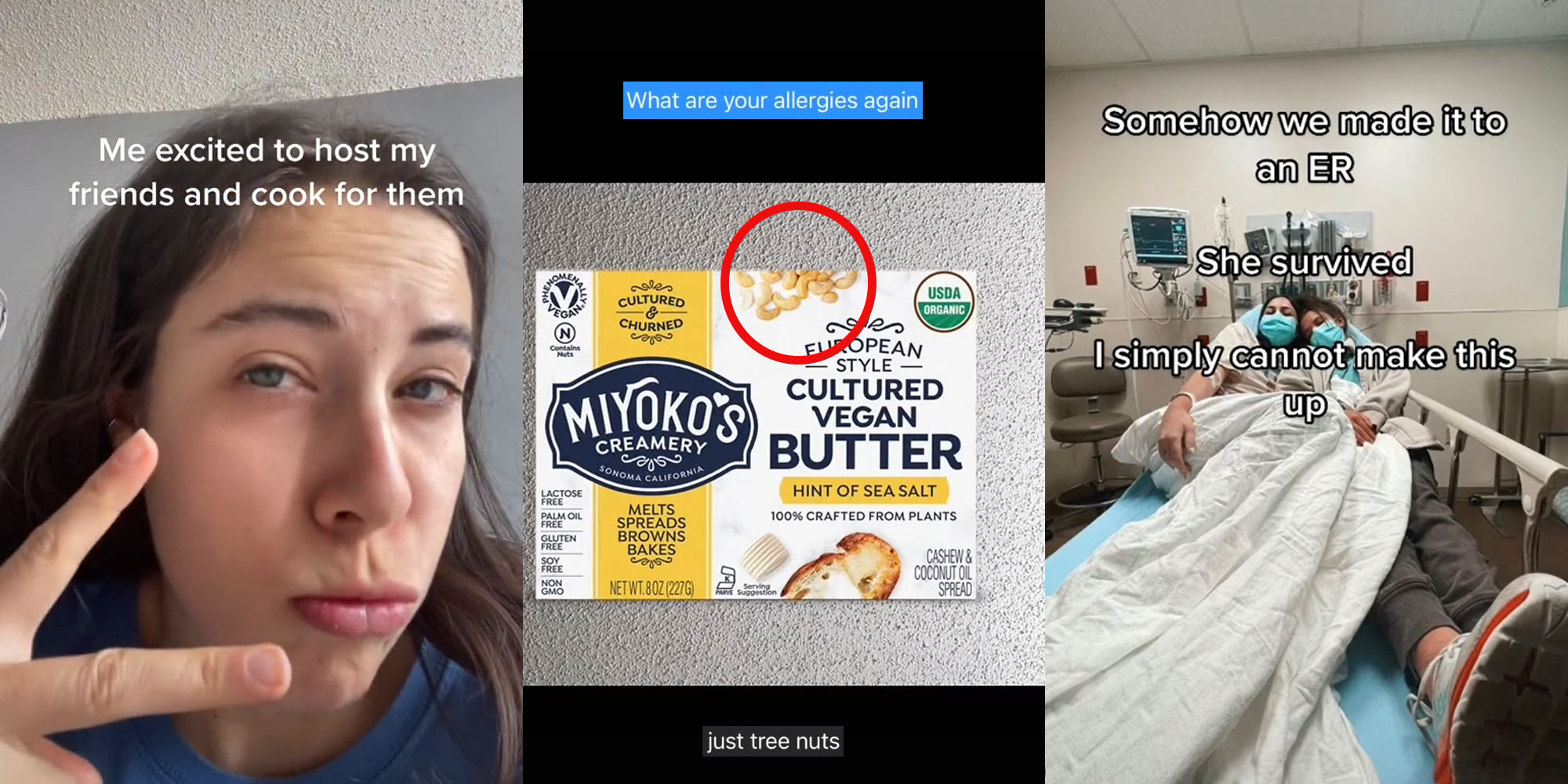 Woman making peace sign caption "Me excited to host my friends and cook for them" (l) MiYKO'S butter with red circle highlighting cashews (treenuts) csption "What are your allergies again" "Just tree nuts" (c) Girls in hospital bed caption "Somehow we made it to an ER She survived I simply cannot make this up"(r)