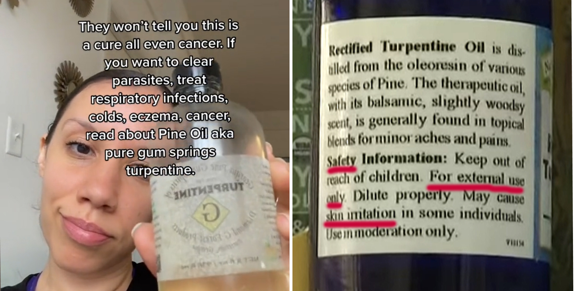 Woman holding turpentine bottle caption "They won't tell you this is a cure all even for cancer. If you want to clear parasites, treat respiratory infections, colds, eczema, cancer, read about Pine Oil aka pure gum springs turpentine" (l) Turpentine bottle warning label with red underllining "Safety information: Keep out of reach of children. For external use only. May cause skin irritation" (r)