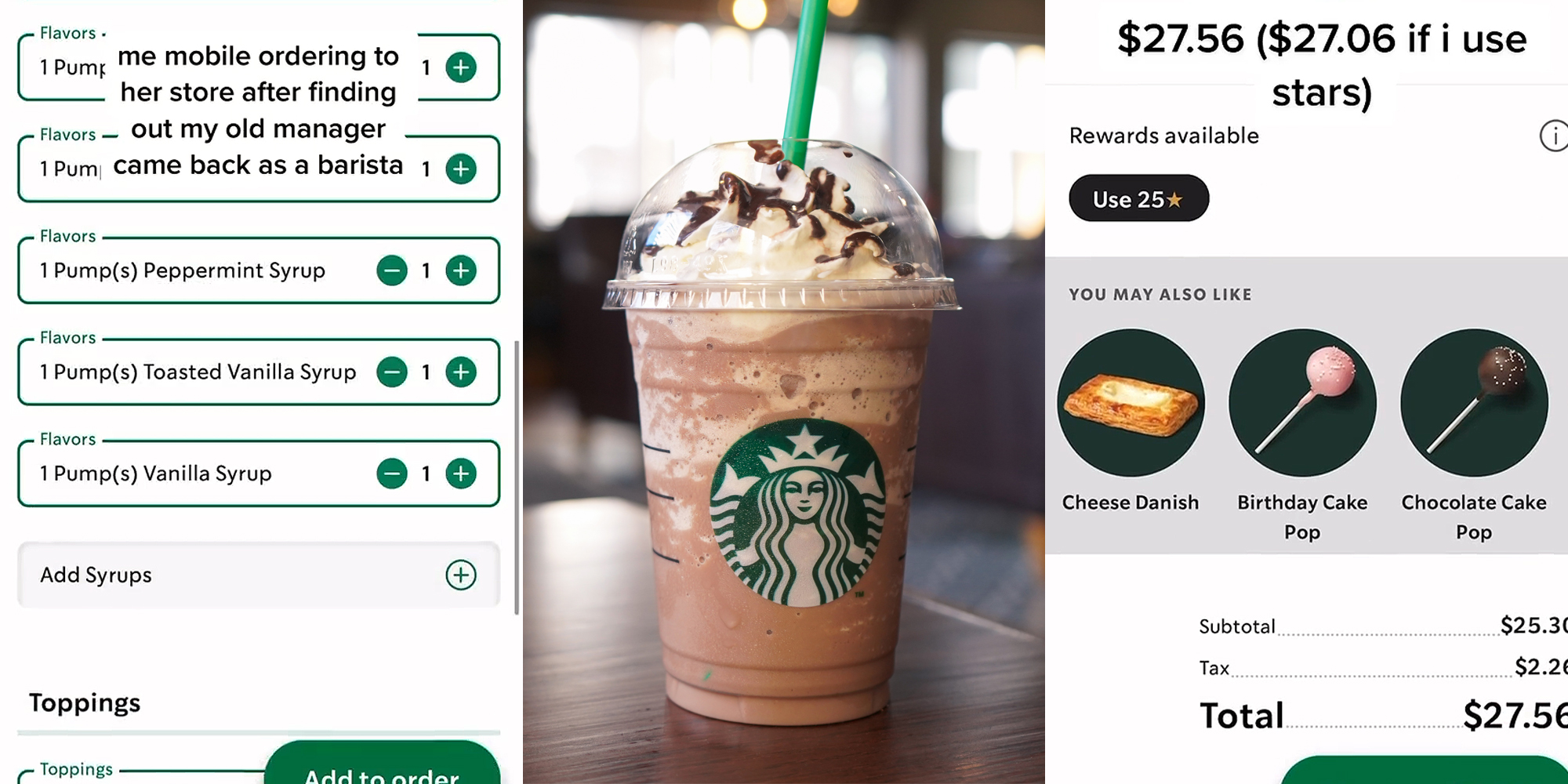 Starbucks mobile order with 1 pump of Peppermint Syrup, 1 pump Toasted Vanilla syrup, and one pump of Vanilla Syrup with caption "me mobile ordering to her store after finding out my old manager came back as a barista" (l) Starbucks Frappuccino on brown table (c) Starbucks mobile order with total of $27.56 with caption "$27.56 ($27.06 if I use stars)" (r)