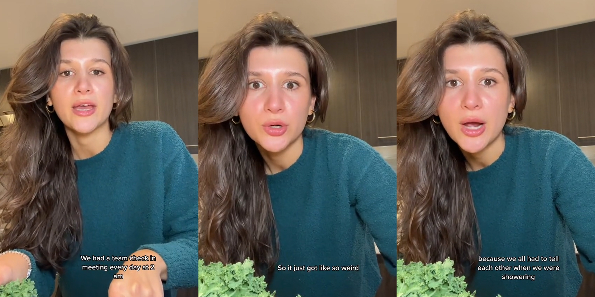 woman speaking in kitchen caption "We had a team check in every day at 2 am" (l) woman speaking in kitchen caption "So it just got like so weird" (c) woman speaking in kitchen caption "because we all had to tell each other when we were showering" (r)