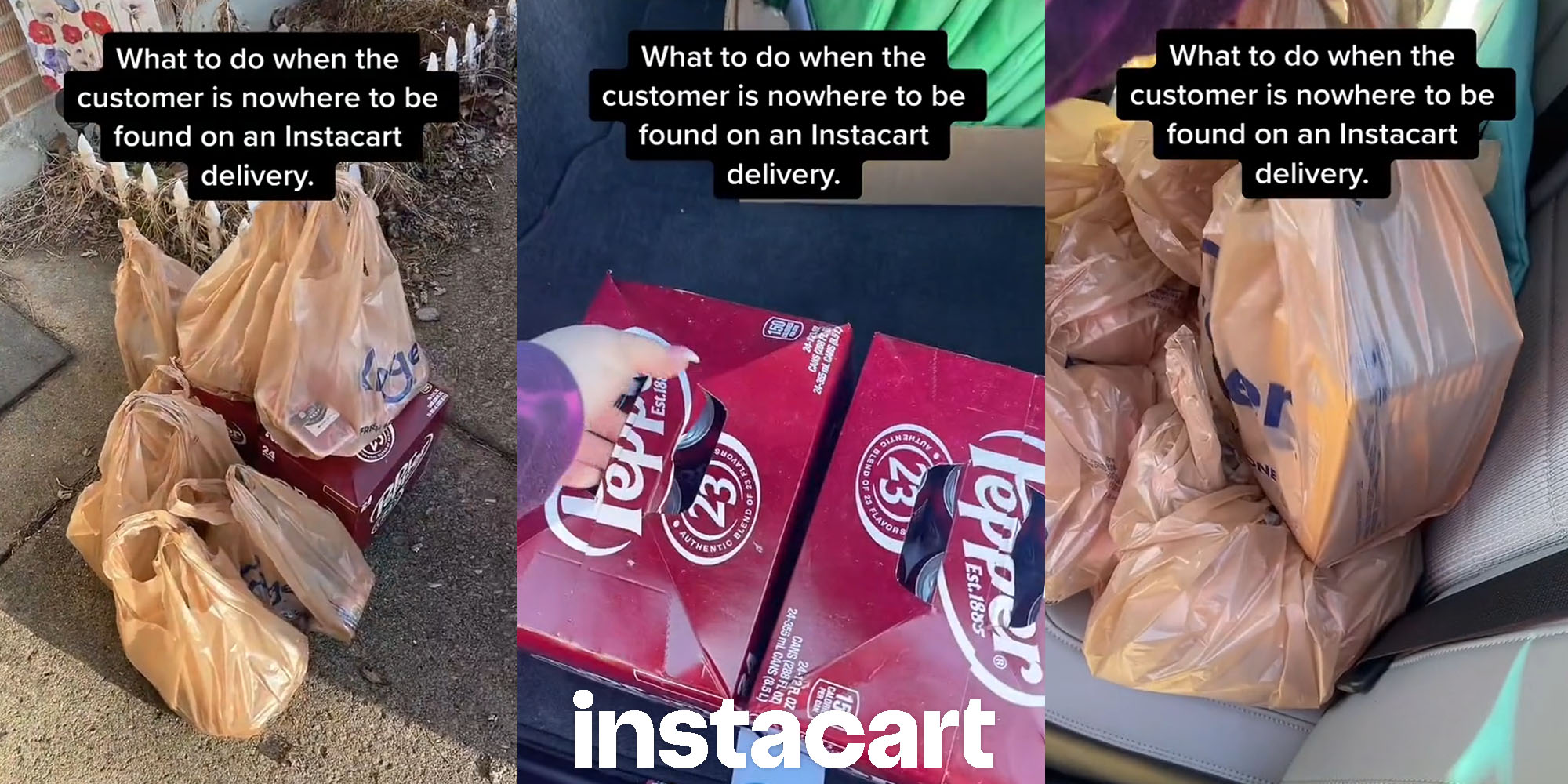 bags of groceries at front door caption "What to do when the customer is nowhere to be found on an Instacart delivery." (l) hand putting Dr. Pepper back into car with Instacart logo underneath caption "What to do when the customer is nowhere to be found on an Instacart delivery." (c) bags of groceries back in car caption "What to do when the customer is nowhere to be found on an Instacart delivery." (r)