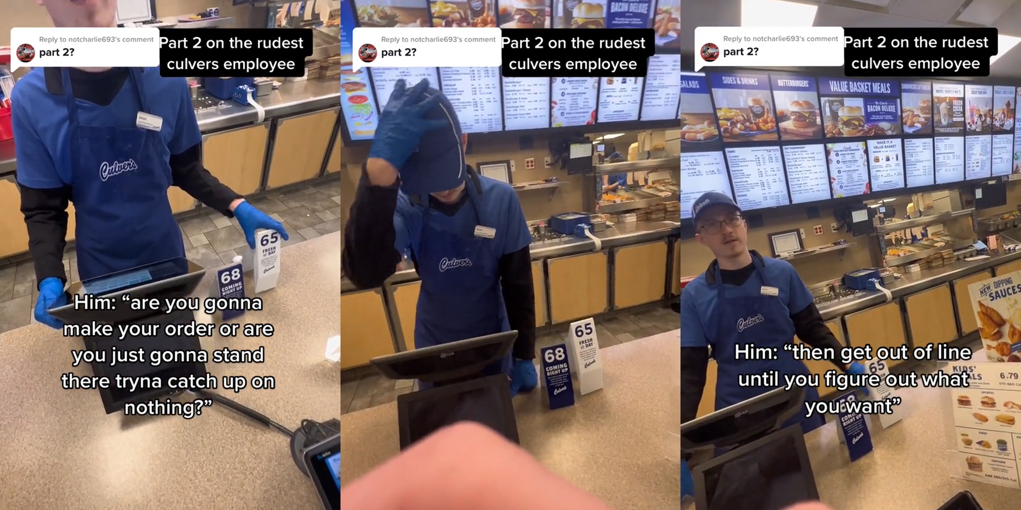 Culver's employee speaking to customer at counter caption "Part 2 on the rudest culvers employee part 2?" "Him: "are you gonna make your order or are you just gonna stand there tryna catch up on nothing?" (l) Culver's employee with hand on hat at counter caption "Part 2 on the rudest culvers employee part 2?" (c) Culver's employee speaking to customer at counter caption "Part 2 on the rudest culvers employee part 2?" "Him: "then get out of line until you figure out what you want" (r)