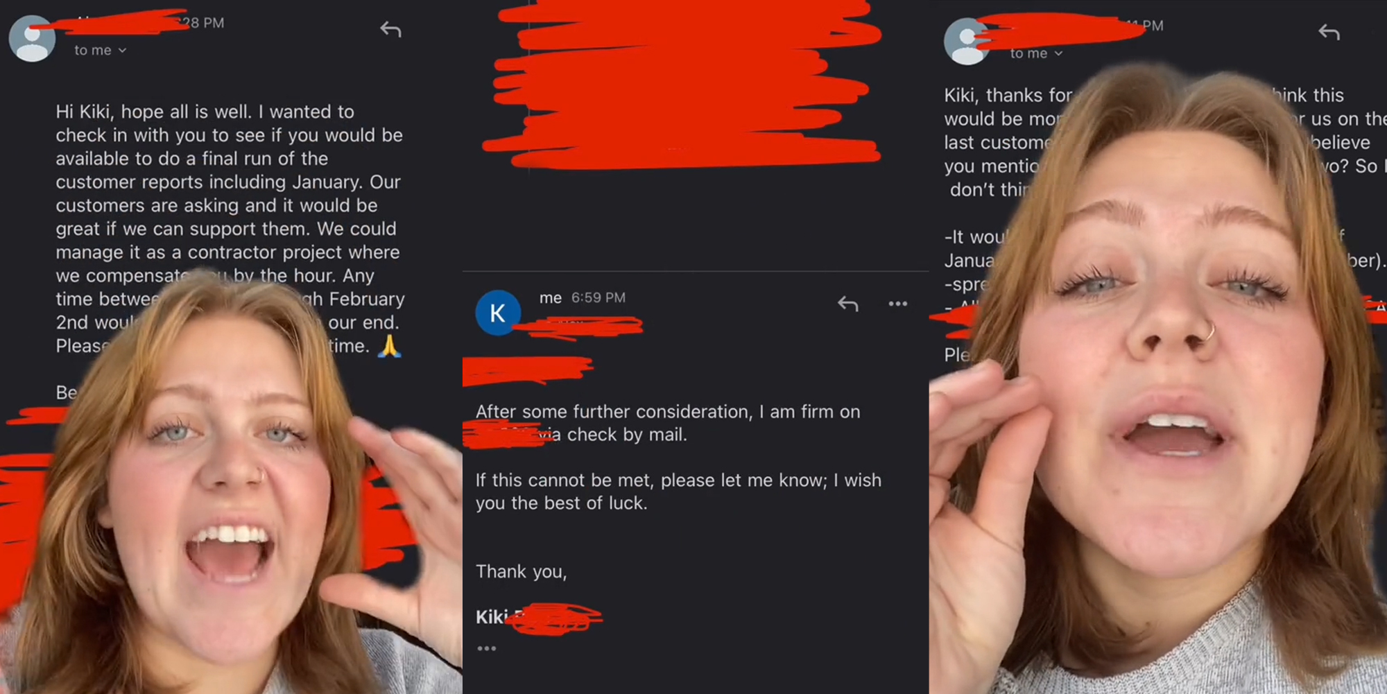woman greenscreen TikTok over email "Hi Kiki, hope all is well. I wanted to check in with you to see if you would be available to do a final run of the customer reports including January. Our customers are asking and it would be great if we can support them. We could manage it as a contractor project where..." (l) email "After durther consideration, I am firm on blank check by mail. If this cannot be met, please let me know: I wish you the best of luck" (c) woman greenscreen TikTok over email (r)