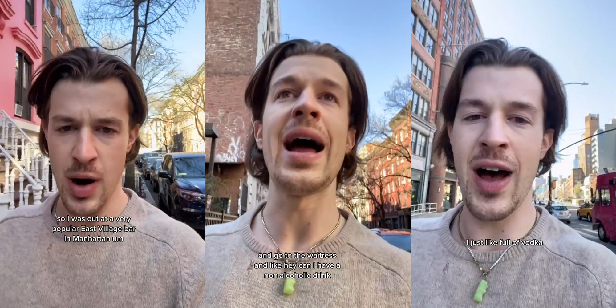 person walking on sidewalk outside speaking with caption "So I was out at a very popular East Village bar in Manhattan um" (l) person walking on sidewalk outside speaking with caption "and go to the waitress and like hey can I have a non alcoholic drink" (c) person walking on sidewalk outside speaking with caption "I just like full of vodka" (r)