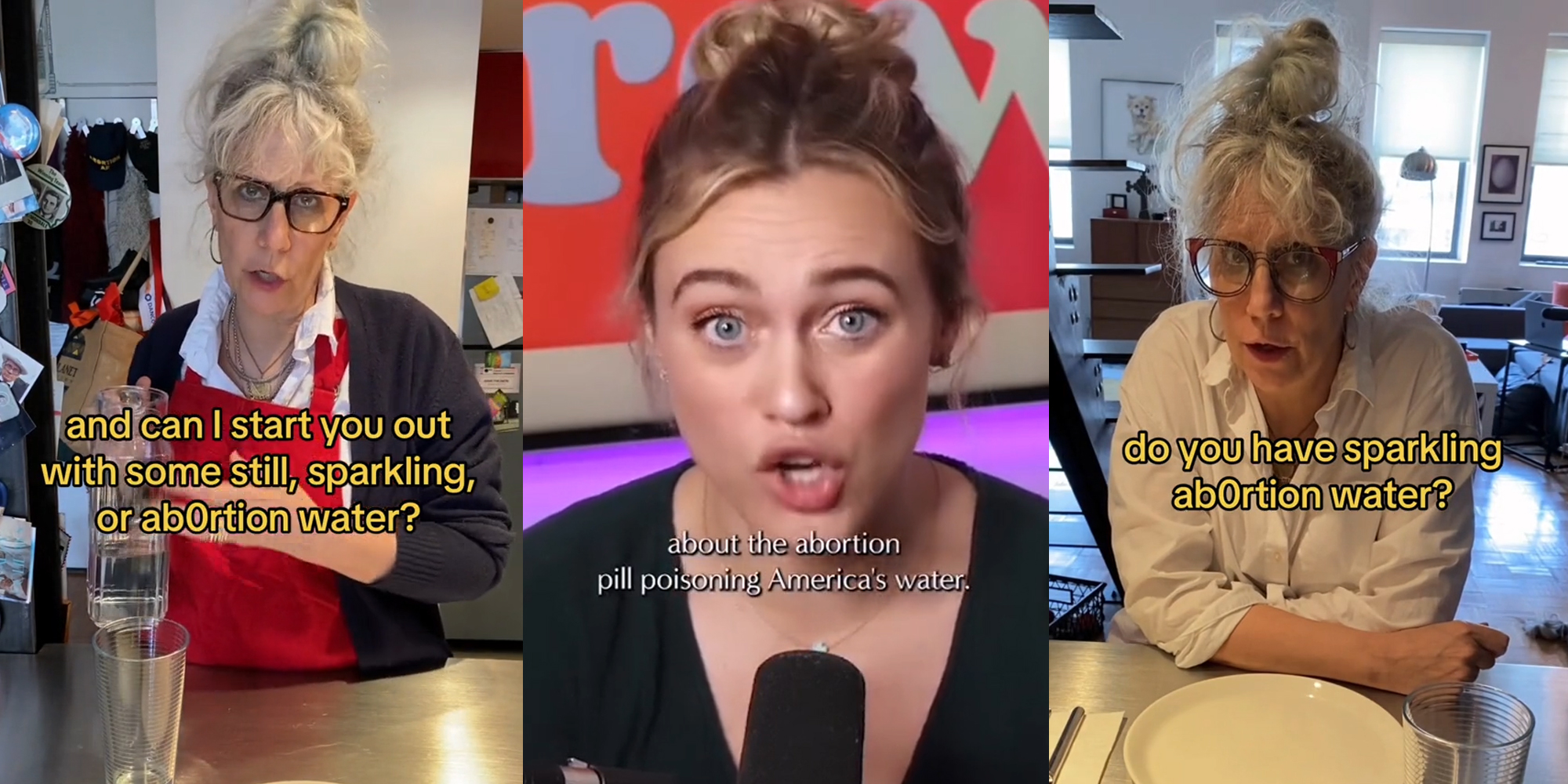 woman speaking with caption "and can I start you out with some still, sparkling, or ab0rtion water?" (l) woman speaking with caption "about the abortion pill poisoning America's water." (c) woman speaking with caption "do you have sparkling ab0rtion water?" (r)