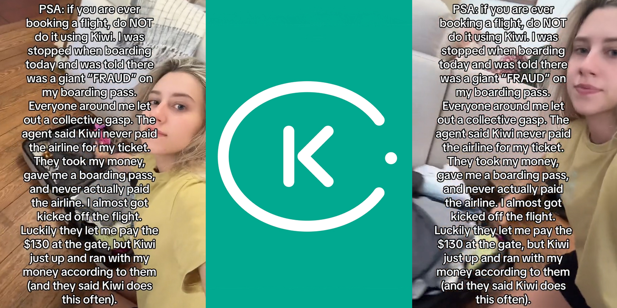 Kiwi user with caption "PSA: if you are ever booking a flight, do NOT do it using Kiwi. I was stopped when boarding today and was told there was giant "FRAUD" on my boarding pass. Everyone around me let out a collective gasp. The agent said Kiwi never paid the airline for my ticket. They took my money, gave me a boarding pass, and never actually paid the airline. I almost got kicked off the flight. Luckily they let me pay $130 at the gate, but Kiwi just up and ran with my money according to them (and they said Kiwi does this often)." (l) Kiwi.com logo in front of green background (c) Kiwi user with caption "PSA: if you are ever booking a flight, do NOT do it using Kiwi. I was stopped when boarding today and was told there was giant "FRAUD" on my boarding pass. Everyone around me let out a collective gasp. The agent said Kiwi never paid the airline for my ticket. They took my money, gave me a boarding pass, and never actually paid the airline. I almost got kicked off the flight. Luckily they let me pay $130 at the gate, but Kiwi just up and ran with my money according to them (and they said Kiwi does this often)." (r)