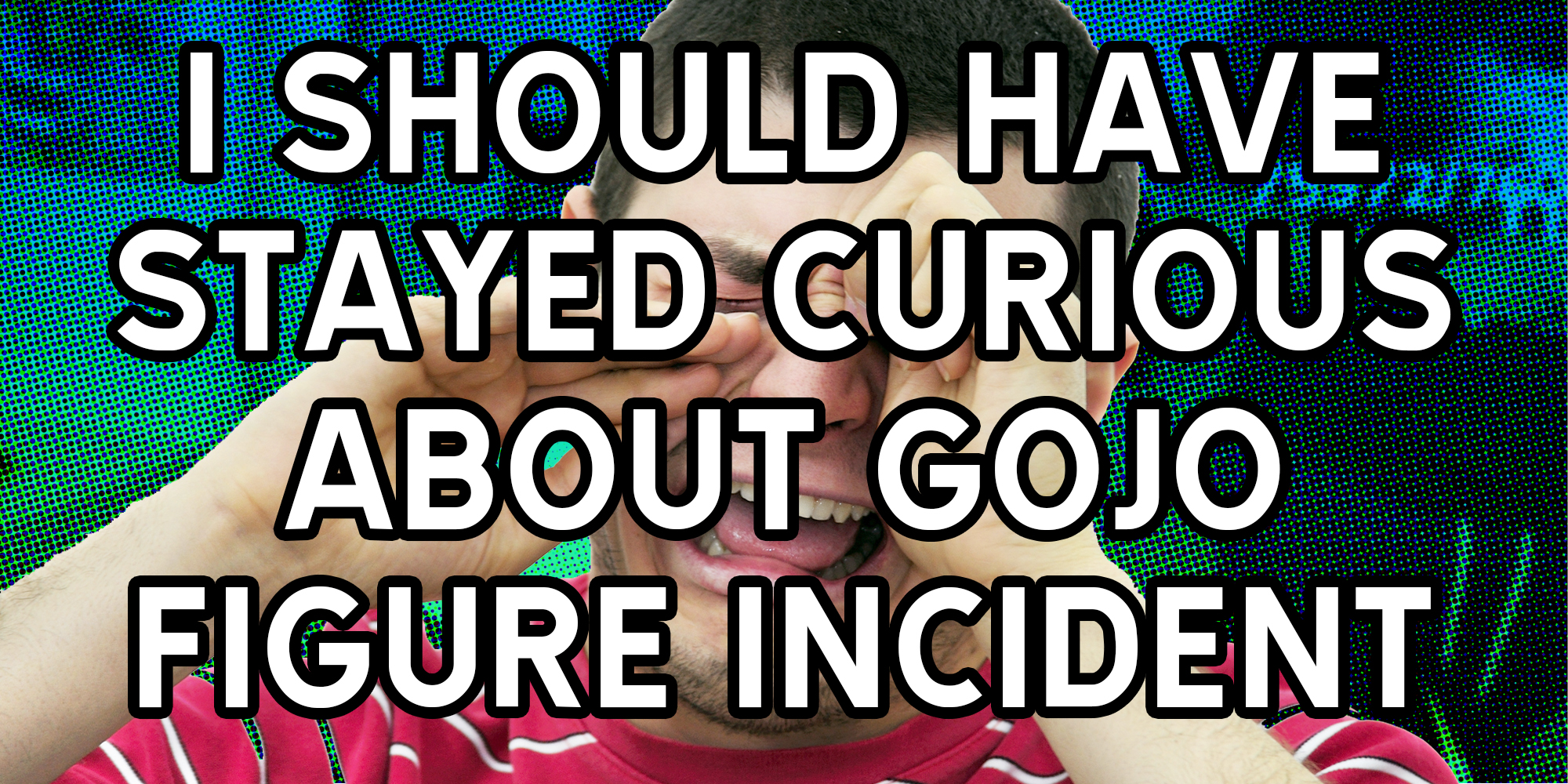 I should have stayed curious about gojo figure incident