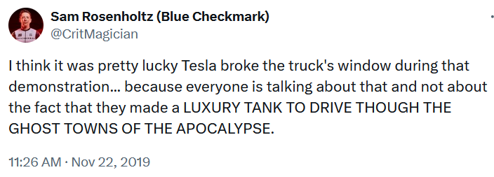 Tweet reading "I think it was pretty lucky Tesla broke the truck's window during that demonstration... because everyone is talking about that and not about the fact that they made a LUXURY TANK TO DRIVE THOUGH THE GHOST TOWNS OF THE APOCALYPSE."