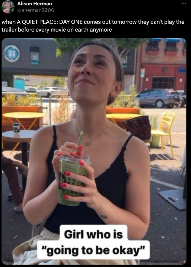 girl who is going to be okay meme reading: "when a quiet place: day one comes out tomorrow they can't play the trailer before every movie on earth anymore"