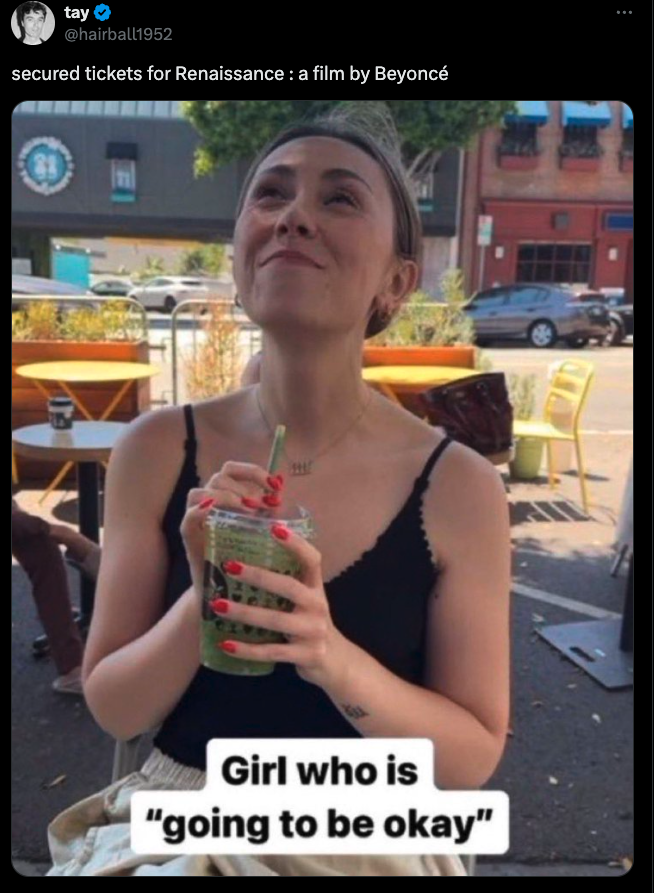 girl who is going to be okay meme reading: "secured tickets for Renaissance: a film by Beyonce"