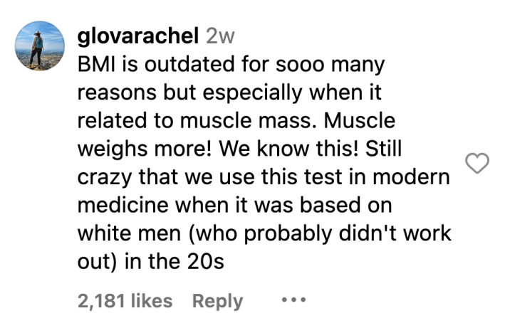 Instagram comment that reads, "BMI is outdated for sooo many reasons but especially when it related to muscle mass. Muscle weighs more! We know this! Still crazy that we use this test in modern medicine when it was based on white men (who probably didn't work out) in the 20s."