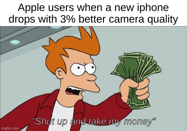 "Apple users when a new iphone drops with 3% better camera quality" shut up and take my money meme