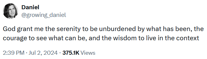 "God grant me the serenity to be unburdened by what has been, the courage to see what can be, and the wisdom to live in the context."