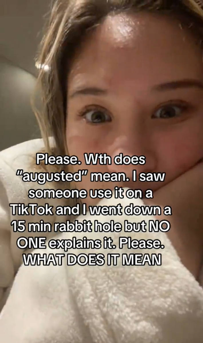 Young woman staring at the camera. Text overlay reads, "Please. Wth does ‘augusted’ mean. I saw someone use it on a TikTok and I went down a 15 min rabbit hole but NO ONE explains it. Please. WHAT DOES IT MEAN.”