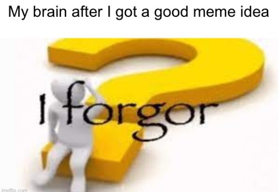 "my brain after i got a good meme idea" i forgor