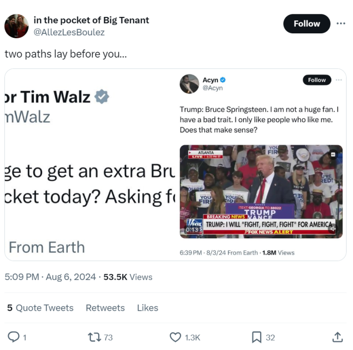 Text with screenshots from Tim Walz and a quote from Trump. Text from OP writes, "two paths lay before you..." The Tim Walz tweet reads, "Anyone manage to get an extra Bruce Springsteen ticket today? Asking for a friend." Trump said at a rally, "Bruce Springsteen. I am not a huge fan. I have a bad trait. I only like people who like me. Does that make sense?"