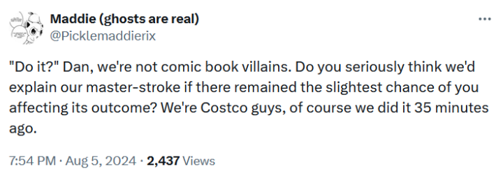 Tweet reading "'Do it?' Dan, we're not comic book villains. Do you seriously think we'd explain our master-stroke if there remained the slightest chance of you affecting its outcome? We're Costco guys, of course we did it 35 minutes ago."