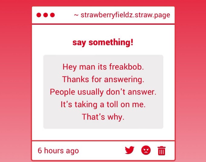 "hey man, its freakbob. thanks for answering, people usually don't answer, it's taking a toll on me, that's why"