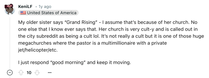 Reddit comment that reads, "My older sister says 'Grand Rising' - I assume that’s because of her church. No one else that I know ever says that. Her church is very cult-y and is called out in the city subreddit as being a cult lol. It’s not really a cult but it is one of those huge megachurches where the pastor is a multimillionaire with a private jet/helicopter/etc. I just respond 'good morning' and keep it moving."