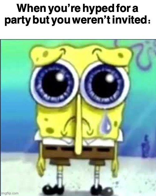 "when you get hyped for a party but you weren't invited" sad spongebob meme