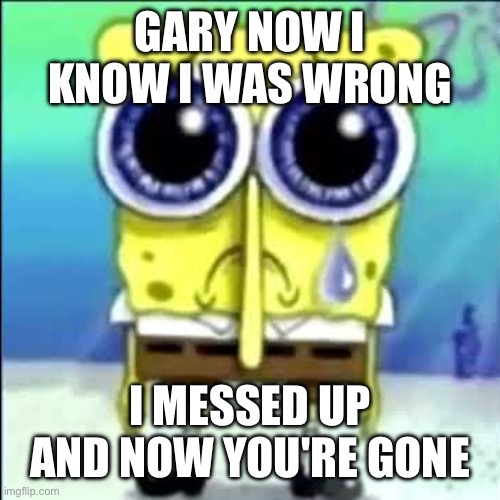 "gary i know i was wrong, i messed up and now you're gone" sad spongebob meme