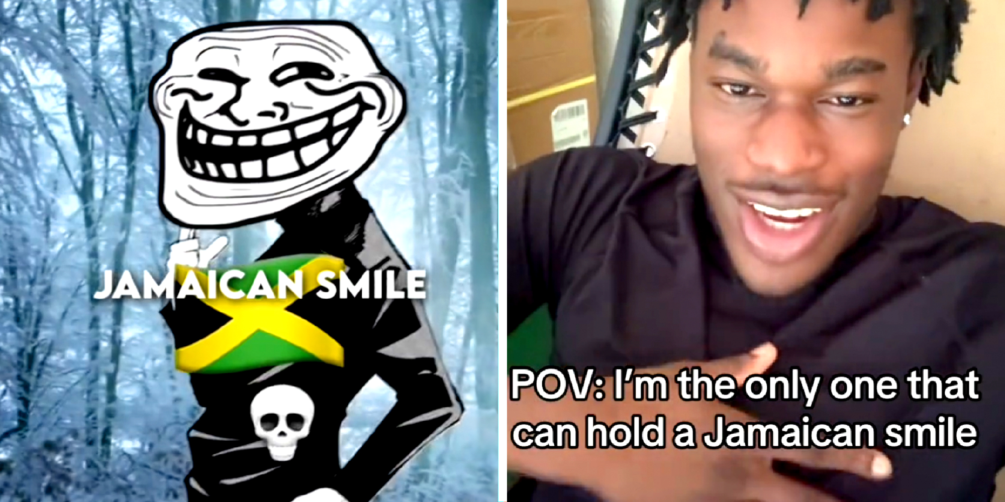 Two panel image. On the left side we see a smiling figure with the Jamaican flag emoji, a skull emoji, and the words, "Jamaican Smile." On the the right side a person touches their chest with the words, " POV: I'm the only one that can hold a Jamaican smile" on top.