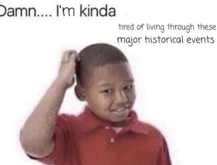 kid scratching his head with caption "damn, i'm kind tired of living through major historical events"