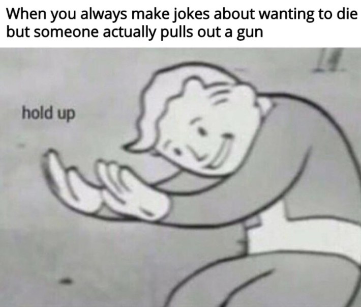 "when you always make jokes abou twanting to die and someone actually pulls out a gun" hold up meme