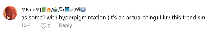 TikTok comment that reads, "as some1 with hyperpigmintation (it's an actual thing) I luv this trend sm"