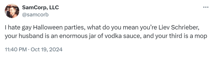 Tweet that reads, "I hate gay Halloween parties, what do you mean you’re Liev Schrieber, your husband is an enormous jar of vodka sauce, and your third is a mop"