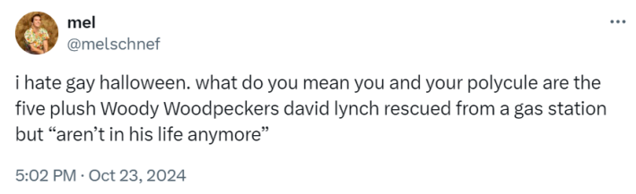 Tweet that reads, "i hate gay halloween. what do you mean you and your polycule are the five plush Woody Woodpeckers david lynch rescued from a gas station but 'aren’t in his life anymore'”
