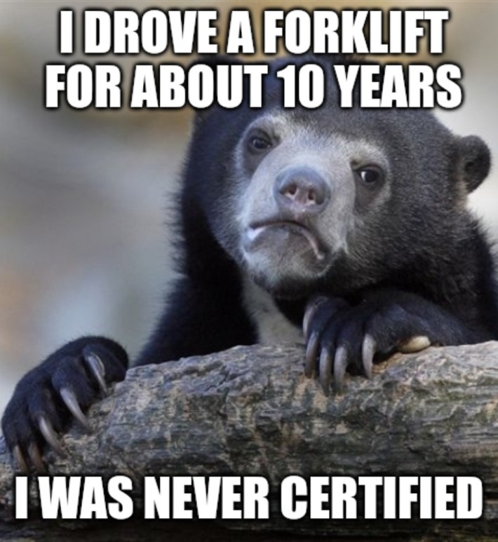 "i drove a forklift for about 10 years i was never certified"