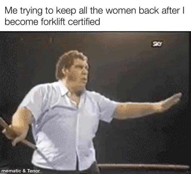 me trying to keep all the women back after i became forklift certified