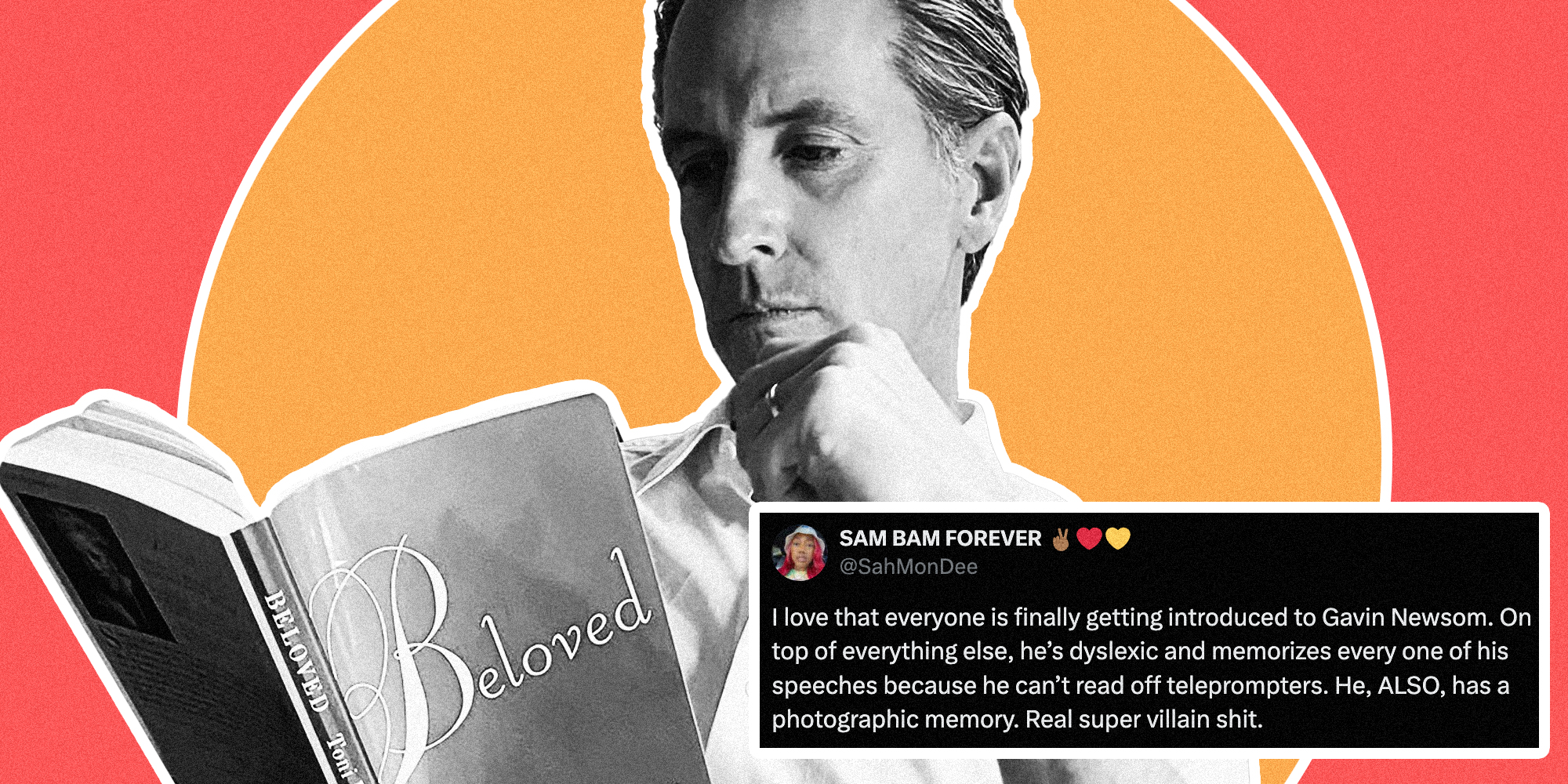 Gavin Newsom reading beloved with a tweet that says "I love that everyone is finally getting introduced to Gavin Newsom. On top of everything else, he's dyslexic and memorizes every one of his speeches because he can't read off teleprompters. He, ALSO, has a photographic memory. Real super villain shit."