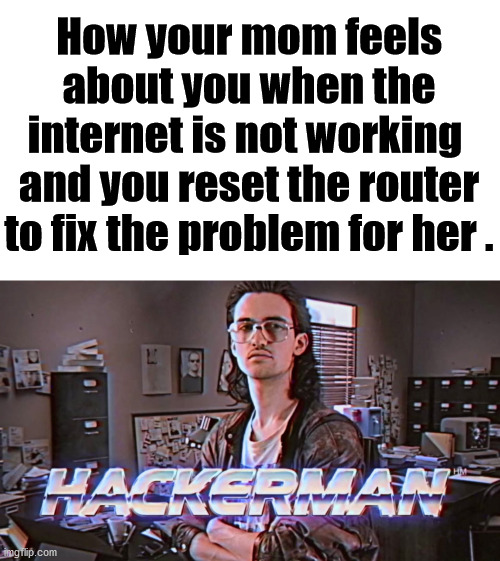 "how your mom feels about you when the internet is not working and you reset the router to fix the problem for her" hackerman