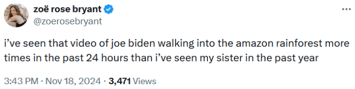 Tweet reading "i’ve seen that video of joe biden walking into the amazon rainforest more times in the past 24 hours than i’ve seen my sister in the past year."