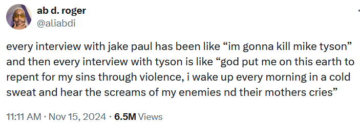Tweet reading "every interview with jake paul has been like “im gonna kill mike tyson” and then every interview with tyson is like “god put me on this earth to repent for my sins through violence, i wake up every morning in a cold sweat and hear the screams of my enemies nd their mothers cries”"