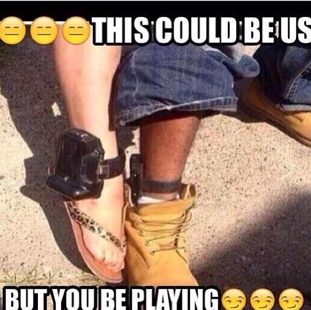 this could be us but you be playing ankle monitor meme