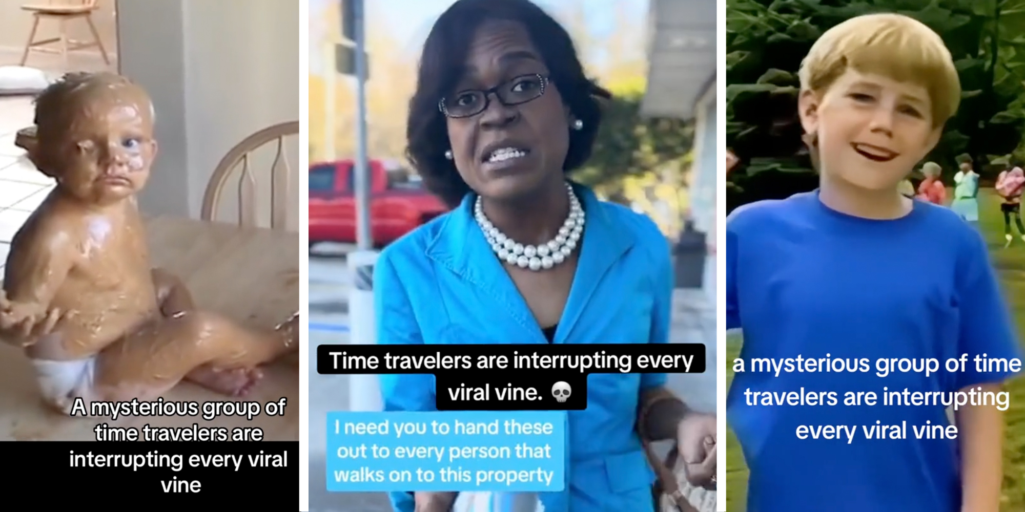 Baby covered in peanut butter with text that says "a mysterious group of time travelers are interrupting every viral vine"(l), Woman talking with text that says "time travelers are interrupting every viral vine. - I need you to hand these out to every person that walks on this property"(c), Body talking with text that says "a mysterious group of time travelers are interuppting every viral vine"(r)