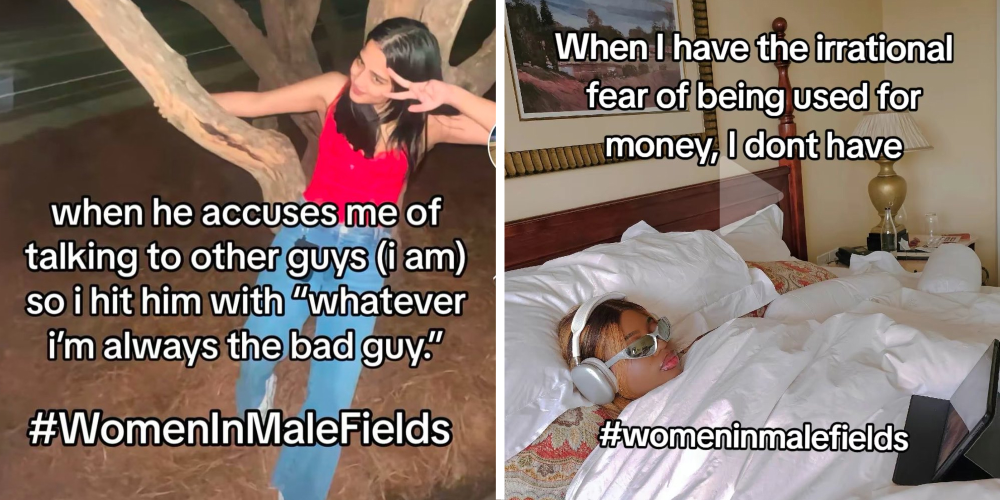 Woman in tree with text that says "when he accuses me of talking to other guys (I am) so I hit him with "whatever I'm always the bad guy." #womeninmalefields"(l), Woman in bed with headphones and sunglasses with text that says 'when I have the irrational fear of being use for money, I don't have #womeninmalefields"(r)