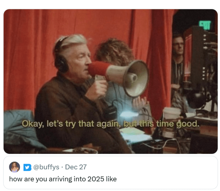New year memes, text reads, "how are you arriving into 2025 like" and the quote retweet is a photo of a director with a megaphone saying, "Okay, let's try that again, but this time good."
