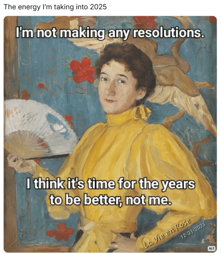 New year memes, text reads, "The energy I’m taking into 2025" With an oil painting of a woman holding a fan. Text overlay reads, "I'm not making any resolutions. I think it's time for the years to be better, not me."